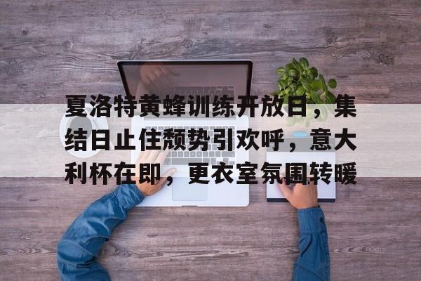 夏洛特黄蜂训练开放日，集结日止住颓势引欢呼，意大利杯在即，更衣室氛围转暖的简单介绍开云入口